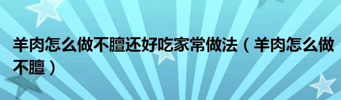 羊肉怎么做不膻还好吃家常做法（羊肉怎么做不膻）