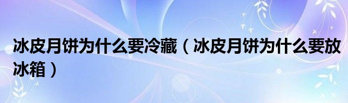 冰皮月饼为什么要冷藏（冰皮月饼为什么要放冰箱）