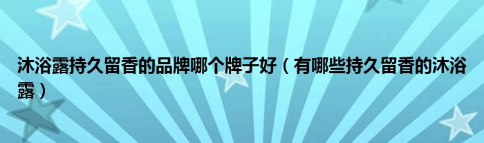 沐浴露持久留香的品牌哪个牌子好（有哪些持久留香的沐浴露）