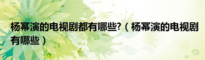 杨幂演的电视剧都有哪些?（杨幂演的电视剧有哪些）