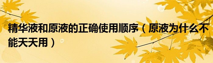 精华液和原液的正确使用顺序（原液为什么不能天天用）