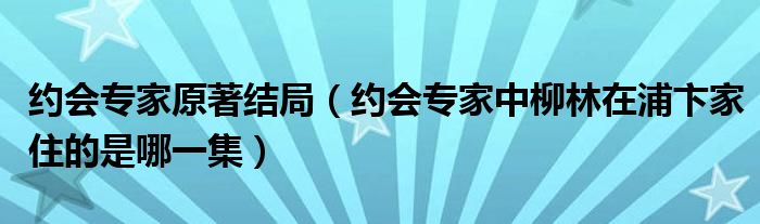 约会专家原著结局（约会专家中柳林在浦卞家住的是哪一集）