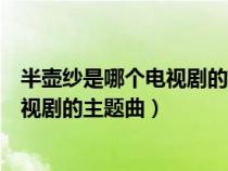 半壶纱是哪个电视剧的主题曲小女花不弃（半壶纱是哪个电视剧的主题曲）