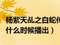 杨紫天乩之白蛇传说好看吗（天白蛇传说杨紫什么时候播出）