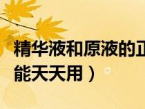 精华液和原液的正确使用顺序（原液为什么不能天天用）