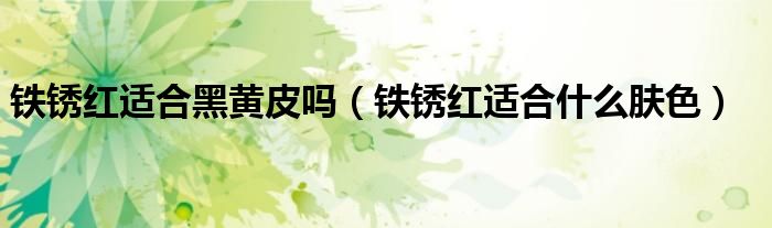 铁锈红适合黑黄皮吗（铁锈红适合什么肤色）