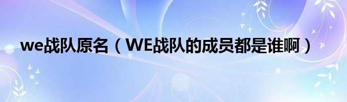 we战队原名（WE战队的成员都是谁啊）