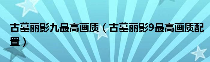 古墓丽影九最高画质（古墓丽影9最高画质配置）