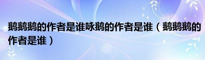 鹅鹅鹅的作者是谁咏鹅的作者是谁（鹅鹅鹅的作者是谁）