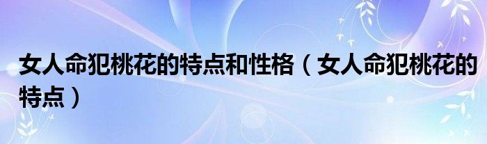 女人命犯桃花的特点和性格（女人命犯桃花的特点）