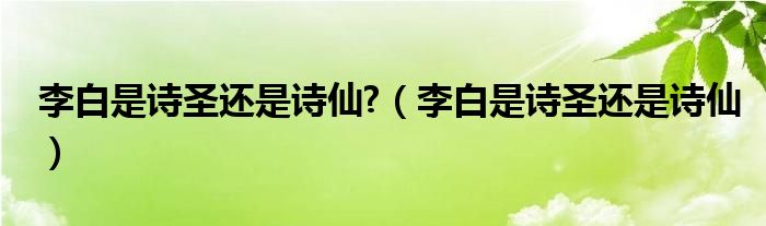 李白是诗圣还是诗仙?（李白是诗圣还是诗仙）