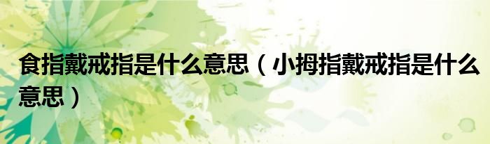 食指戴戒指是什么意思（小拇指戴戒指是什么意思）