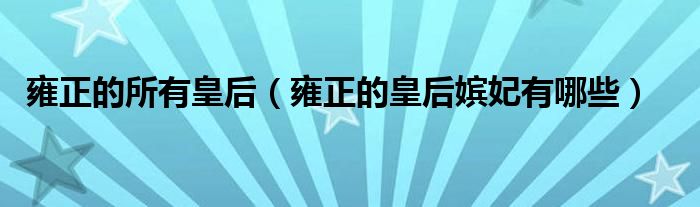 雍正的所有皇后（雍正的皇后嫔妃有哪些）