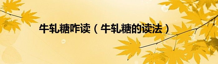 牛轧糖咋读（牛轧糖的读法）