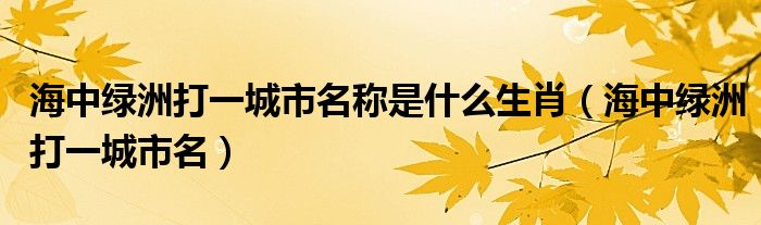 海中绿洲打一城市名称是什么生肖（海中绿洲打一城市名）