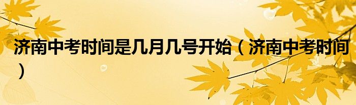 济南中考时间是几月几号开始（济南中考时间）