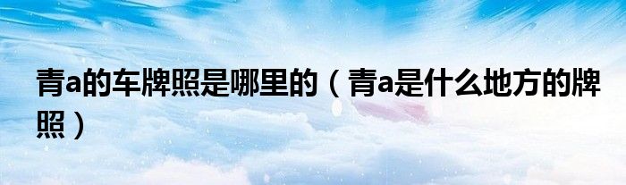 青a的车牌照是哪里的（青a是什么地方的牌照）