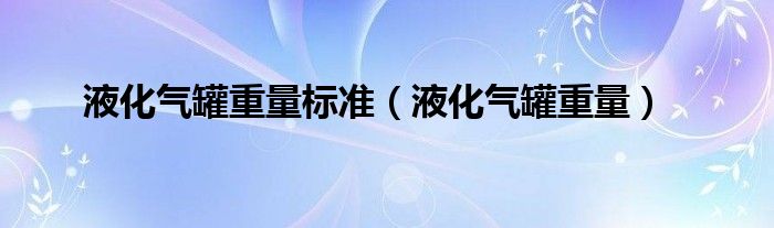 液化气罐重量标准（液化气罐重量）