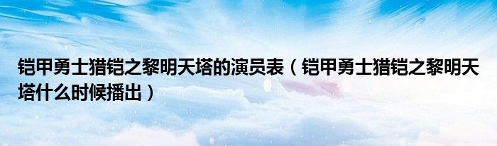 铠甲勇士猎铠之黎明天塔的演员表（铠甲勇士猎铠之黎明天塔什么时候播出）