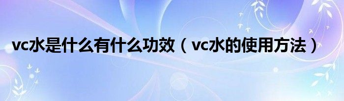 vc水是什么有什么功效（vc水的使用方法）