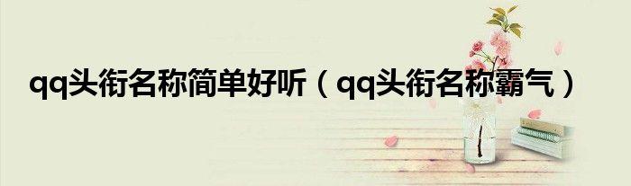 qq头衔名称简单好听（qq头衔名称霸气）