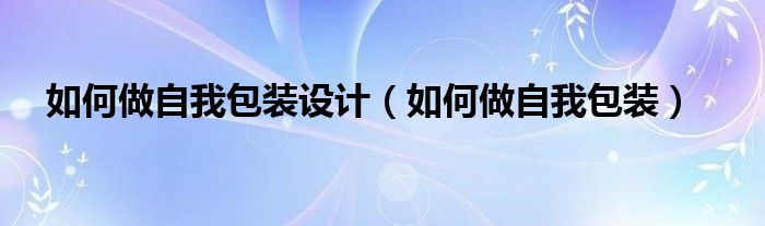 如何做自我包装设计（如何做自我包装）