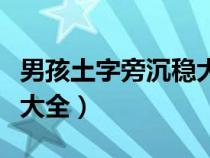 男孩土字旁沉稳大气名字（土字旁的男孩名字大全）