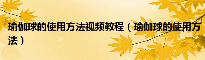 瑜伽球的使用方法视频教程（瑜伽球的使用方法）