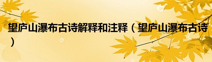 望庐山瀑布古诗解释和注释（望庐山瀑布古诗）