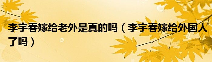 李宇春嫁给老外是真的吗（李宇春嫁给外国人了吗）