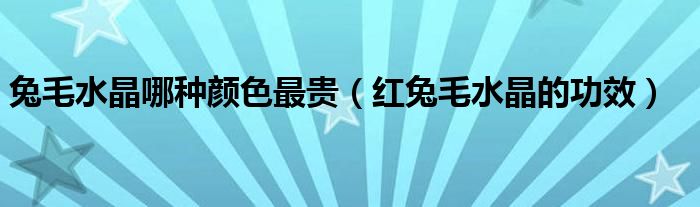 兔毛水晶哪种颜色最贵（红兔毛水晶的功效）