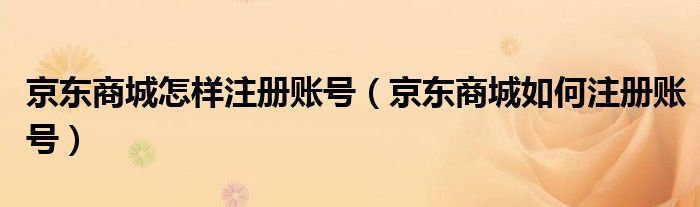 京东商城怎样注册账号（京东商城如何注册账号）