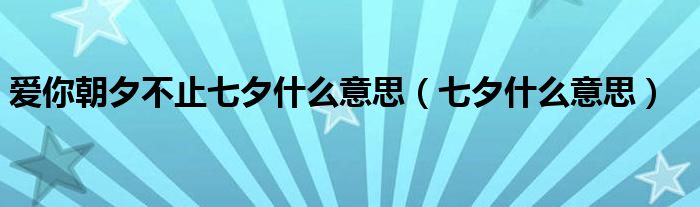 爱你朝夕不止七夕什么意思（七夕什么意思）