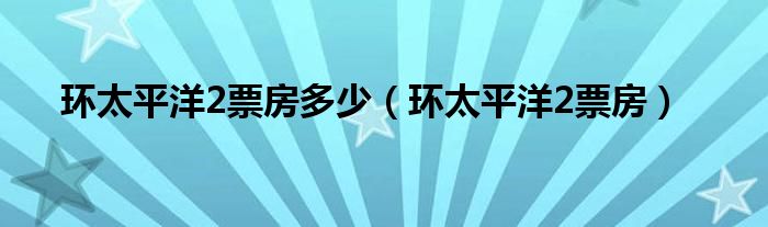 环太平洋2票房多少（环太平洋2票房）