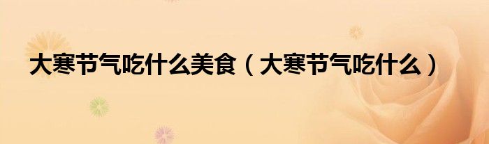 大寒节气吃什么美食（大寒节气吃什么）