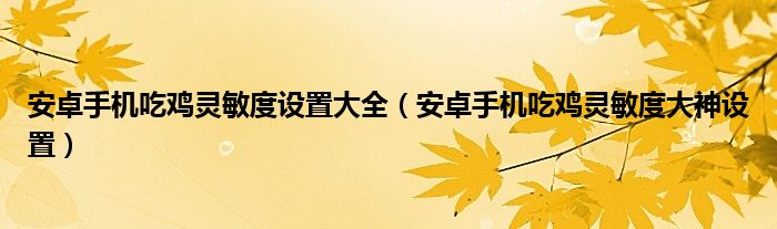 安卓手机吃鸡灵敏度设置大全（安卓手机吃鸡灵敏度大神设置）