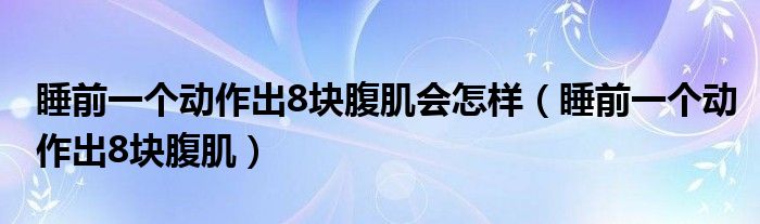 睡前一个动作出8块腹肌会怎样（睡前一个动作出8块腹肌）