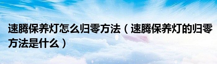 速腾保养灯怎么归零方法（速腾保养灯的归零方法是什么）