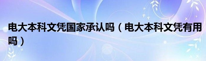 电大本科文凭国家承认吗（电大本科文凭有用吗）