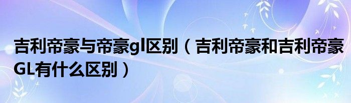 吉利帝豪与帝豪gl区别（吉利帝豪和吉利帝豪GL有什么区别）