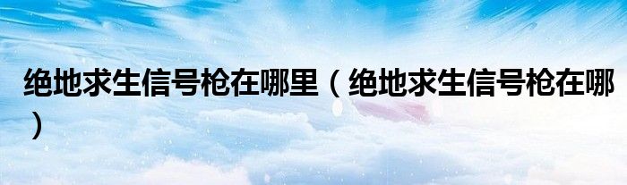 绝地求生信号枪在哪里（绝地求生信号枪在哪）