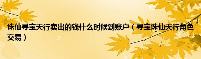 诛仙寻宝天行卖出的钱什么时候到账户（寻宝诛仙天行角色交易）