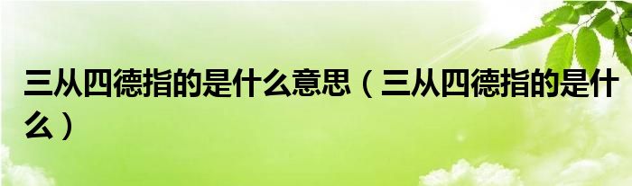 三从四德指的是什么意思（三从四德指的是什么）