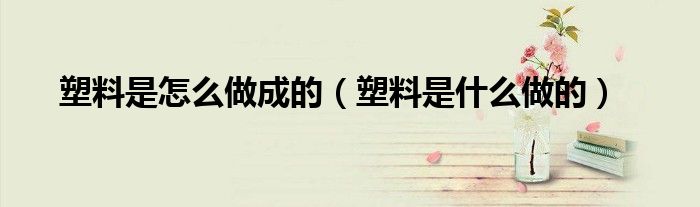 塑料是怎么做成的（塑料是什么做的）