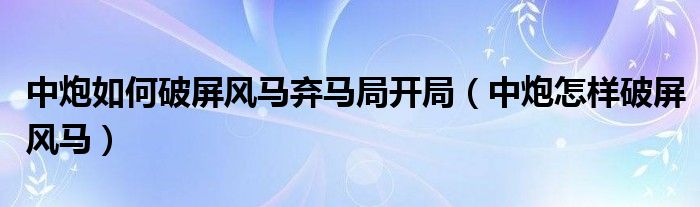 中炮如何破屏风马弃马局开局（中炮怎样破屏风马）