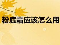 粉底霜应该怎么用才好（粉底霜应该怎么用）