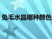 兔毛水晶哪种颜色最贵（红兔毛水晶的功效）
