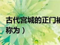 古代宫城的正门被称为午门吗（宫城的正门被称为）