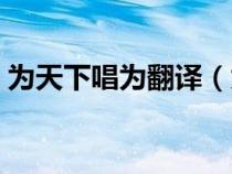 为天下唱为翻译（为天下唱是为是什么意思）