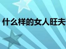 什么样的女人旺夫带财（什么样的女人旺夫）